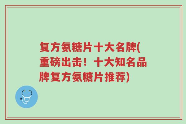 复方氨糖片十大名牌(重磅出击!十大知名品牌复方氨糖片推荐)-第1张图片-超越 复方氨糖片十大名牌(重磅出击!十大知名品牌复方氨糖片推荐)-第1张图片-超越