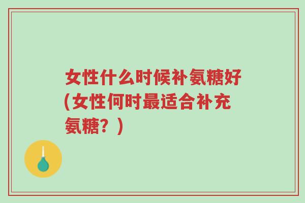 女性什么时候补氨糖好(女性何时最适合补充氨糖?)-第1张图片-超越 女性什么时候补氨糖好(女性何时最适合补充氨糖?)-第1张图片-超越