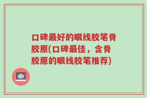 口碑最好的眼线胶笔骨胶原(口碑最佳,含骨胶原的眼线胶笔推荐)-第1张图片-超越 口碑最好的眼线胶笔骨胶原(口碑最佳,含骨胶原的眼线胶笔推荐)-第1张图片-超越