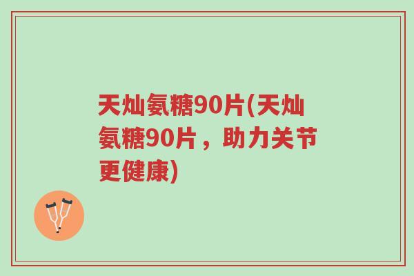 天灿氨糖90片(天灿氨糖90片,助力关节更健康)-第1张图片-超越 天灿氨糖90片(天灿氨糖90片,助力关节更健康)-第1张图片-超越