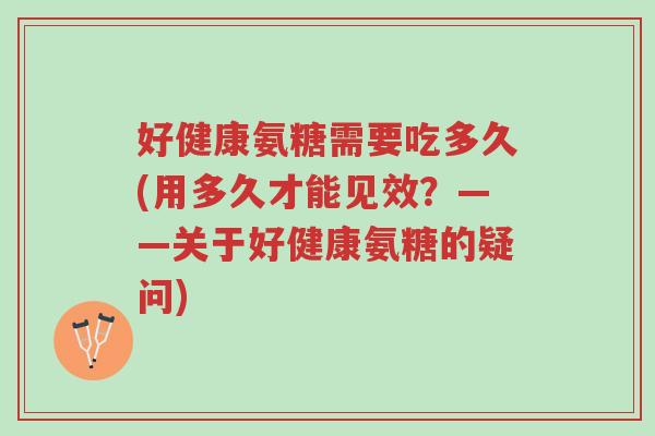 好健康氨糖需要吃多久(用多久才能见效？——关于好健康氨糖的疑问)-第1张图片-超越