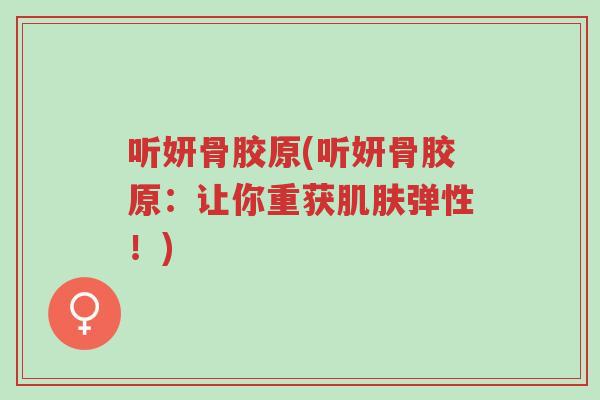 听妍骨胶原(听妍骨胶原:让你重获肌肤弹性!)-第1张图片-超越 听妍骨胶原(听妍骨胶原:让你重获肌肤弹性!)-第1张图片-超越