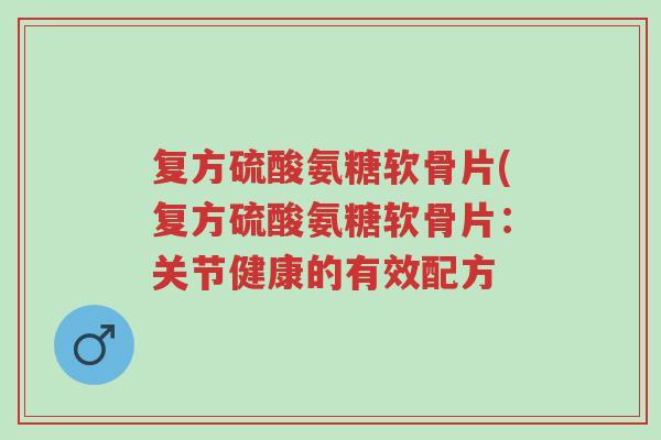 复方硫酸氨糖软骨片(复方硫酸氨糖软骨片:关节健康的有效配方-第1张图片-超越 复方硫酸氨糖软骨片(复方硫酸氨糖软骨片:关节健康的有效配方-第1张图片-超越
