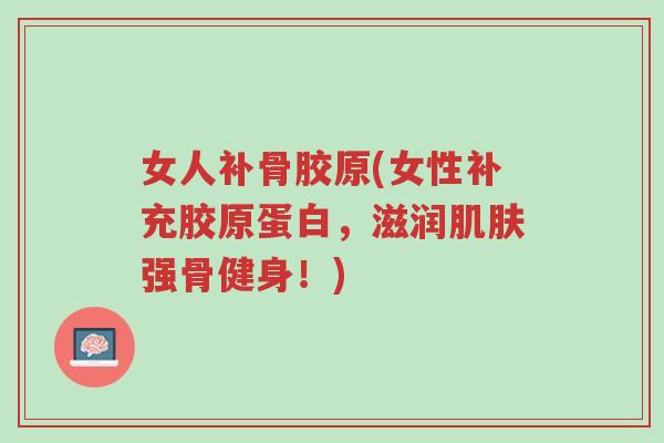 女人补骨胶原(女性补充胶原蛋白,滋润肌肤强骨健身!)-第1张图片-超越 女人补骨胶原(女性补充胶原蛋白,滋润肌肤强骨健身!)-第1张图片-超越