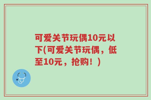 可爱关节玩偶10元以下(可爱关节玩偶,低至10元,抢购!)-第1张图片-超越 可爱关节玩偶10元以下(可爱关节玩偶,低至10元,抢购!)-第1张图片-超越