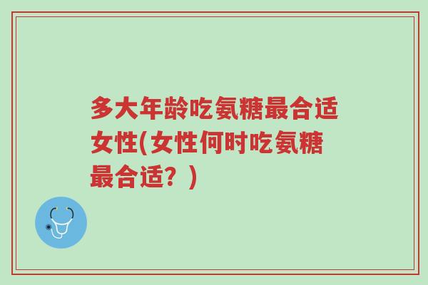 多大年龄吃氨糖最合适女性(女性何时吃氨糖最合适?)-第1张图片-超越 多大年龄吃氨糖最合适女性(女性何时吃氨糖最合适?)-第1张图片-超越