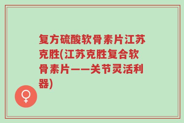 复方硫酸软骨素片江苏克胜(江苏克胜复合软骨素片——关节灵活利器)-第1张图片-超越 复方硫酸软骨素片江苏克胜(江苏克胜复合软骨素片——关节灵活利器)-第1张图片-超越