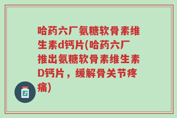 哈药六厂氨糖软骨素维生素d钙片(哈药六厂推出氨糖软骨素维生素D钙片,缓解骨关节疼痛)-第1张图片-超越 哈药六厂氨糖软骨素维生素d钙片(哈药六厂推出氨糖软骨素维生素D钙片,缓解骨关节疼痛)-第1张图片-超越