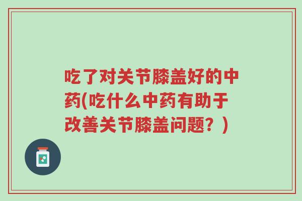 吃了对关节膝盖好的中药(吃什么中药有助于改善关节膝盖问题?)-第1张图片-超越 吃了对关节膝盖好的中药(吃什么中药有助于改善关节膝盖问题?)-第1张图片-超越