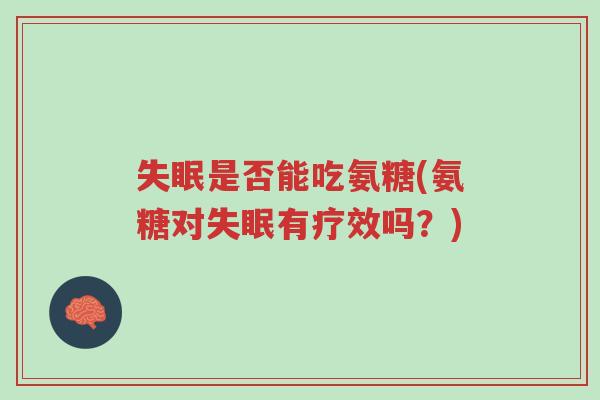 失眠是否能吃氨糖(氨糖对失眠有疗效吗?)-第1张图片-超越 失眠是否能吃氨糖(氨糖对失眠有疗效吗?)-第1张图片-超越