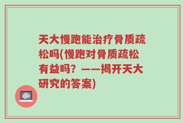 天大慢跑能治疗骨质疏松吗(慢跑对骨质疏松有益吗?——揭开天大研究的答案)-第1张图片-超越 天大慢跑能治疗骨质疏松吗(慢跑对骨质疏松有益吗?——揭开天大研究的答案)-第1张图片-超越