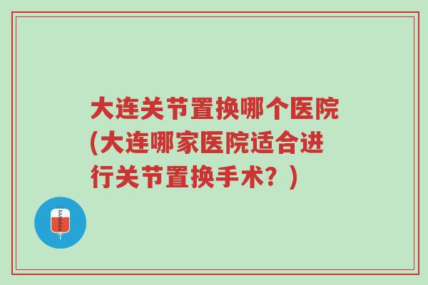 大连关节置换哪个医院(大连哪家医院适合进行关节置换手术?)-第1张图片-超越 大连关节置换哪个医院(大连哪家医院适合进行关节置换手术?)-第1张图片-超越