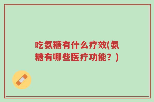 吃氨糖有什么疗效(氨糖有哪些医疗功能?)-第1张图片-超越 吃氨糖有什么疗效(氨糖有哪些医疗功能?)-第1张图片-超越