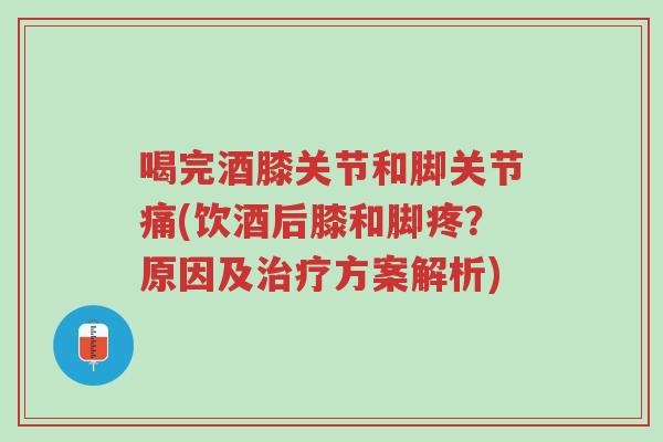 喝完酒膝关节和脚关节痛(饮酒后膝和脚疼?原因及治疗方案解析)-第1张图片-超越 喝完酒膝关节和脚关节痛(饮酒后膝和脚疼?原因及治疗方案解析)-第1张图片-超越