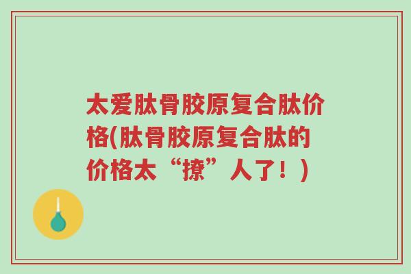 太爱肽骨胶原复合肽价格(肽骨胶原复合肽的价格太“撩”人了！)-第1张图片-超越