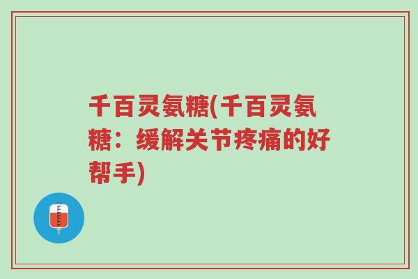 千百灵氨糖(千百灵氨糖：缓解关节疼痛的好帮手)-第1张图片-超越