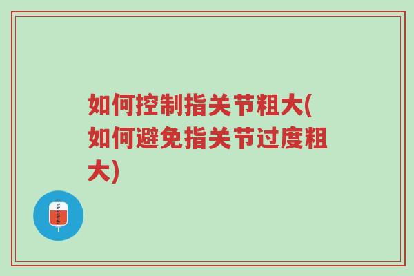 如何控制指关节粗大(如何避免指关节过度粗大)-第1张图片-超越 如何控制指关节粗大(如何避免指关节过度粗大)-第1张图片-超越