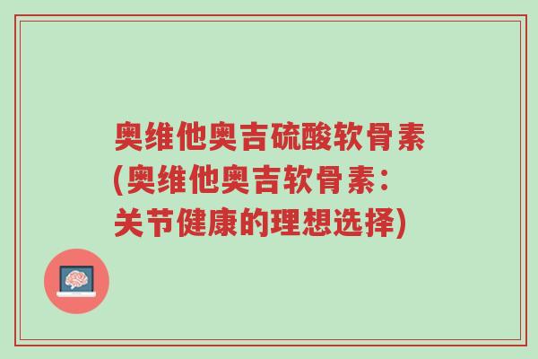 奥维他奥吉硫酸软骨素(奥维他奥吉软骨素:关节健康的理想选择)-第1张图片-超越 奥维他奥吉硫酸软骨素(奥维他奥吉软骨素:关节健康的理想选择)-第1张图片-超越