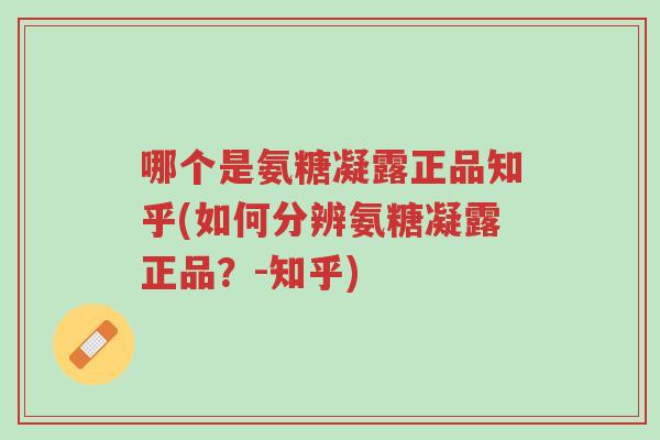 哪个是氨糖凝露正品知乎(如何分辨氨糖凝露正品?-知乎)-第1张图片-超越 哪个是氨糖凝露正品知乎(如何分辨氨糖凝露正品?-知乎)-第1张图片-超越