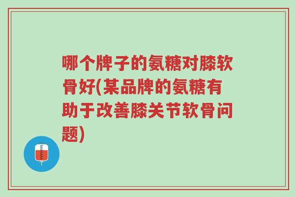 哪个牌子的氨糖对膝软骨好(某品牌的氨糖有助于改善膝关节软骨问题)-第1张图片-超越 哪个牌子的氨糖对膝软骨好(某品牌的氨糖有助于改善膝关节软骨问题)-第1张图片-超越