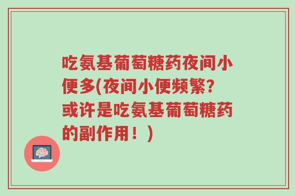 吃氨基葡萄糖药夜间小便多(夜间小便频繁?或许是吃氨基葡萄糖药的副作用!)-第1张图片-超越 吃氨基葡萄糖药夜间小便多(夜间小便频繁?或许是吃氨基葡萄糖药的副作用!)-第1张图片-超越
