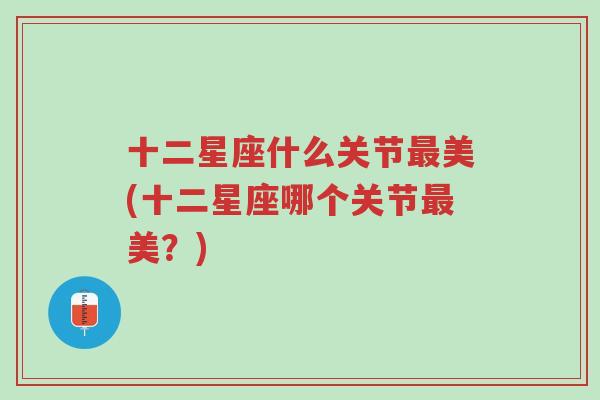 十二星座什么关节最美(十二星座哪个关节最美？)-第1张图片-超越