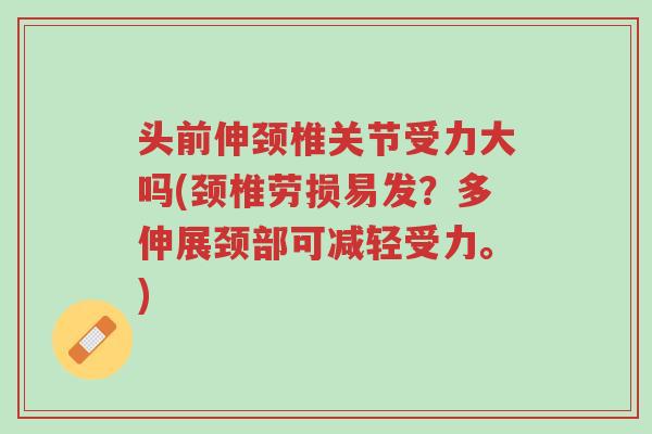 头前伸颈椎关节受力大吗(颈椎劳损易发?多伸展颈部可减轻受力。)-第1张图片-超越 头前伸颈椎关节受力大吗(颈椎劳损易发?多伸展颈部可减轻受力。)-第1张图片-超越