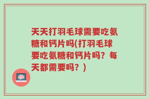 天天打羽毛球需要吃氨糖和钙片吗(打羽毛球要吃氨糖和钙片吗?每天都需要吗?)-第1张图片-超越 天天打羽毛球需要吃氨糖和钙片吗(打羽毛球要吃氨糖和钙片吗?每天都需要吗?)-第1张图片-超越