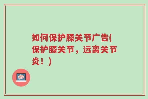 如何保护膝关节广告(保护膝关节,远离关节炎!)-第1张图片-超越 如何保护膝关节广告(保护膝关节,远离关节炎!)-第1张图片-超越