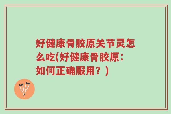 好健康骨胶原关节灵怎么吃(好健康骨胶原:如何正确服用?)-第1张图片-超越 好健康骨胶原关节灵怎么吃(好健康骨胶原:如何正确服用?)-第1张图片-超越