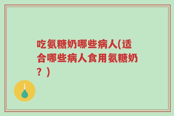 吃氨糖奶哪些病人(适合哪些病人食用氨糖奶?)-第1张图片-超越 吃氨糖奶哪些病人(适合哪些病人食用氨糖奶?)-第1张图片-超越