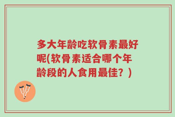 多大年龄吃软骨素最好呢(软骨素适合哪个年龄段的人食用最佳?)-第1张图片-超越 多大年龄吃软骨素最好呢(软骨素适合哪个年龄段的人食用最佳?)-第1张图片-超越