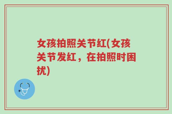 女孩拍照关节红(女孩关节发红,在拍照时困扰)-第1张图片-超越 女孩拍照关节红(女孩关节发红,在拍照时困扰)-第1张图片-超越