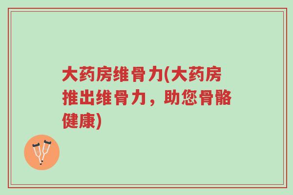 大药房维骨力(大药房推出维骨力,助您骨骼健康)-第1张图片-超越 大药房维骨力(大药房推出维骨力,助您骨骼健康)-第1张图片-超越