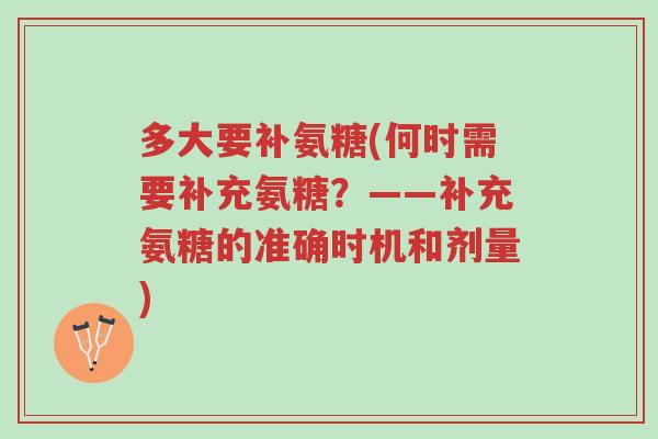 多大要补氨糖(何时需要补充氨糖？——补充氨糖的准确时机和剂量)-第1张图片-超越