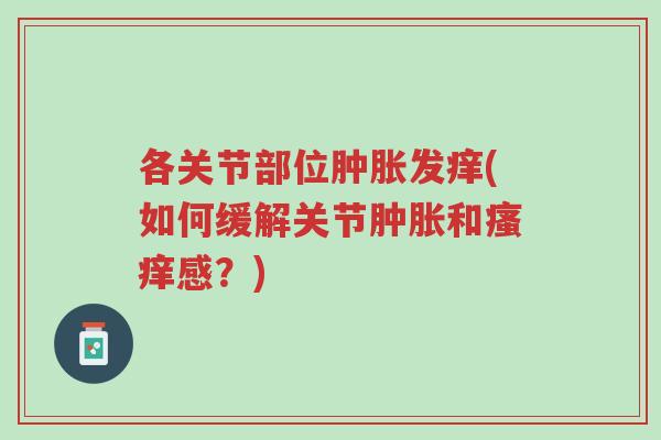 各关节部位肿胀发痒(如何缓解关节肿胀和瘙痒感？)-第1张图片-超越
