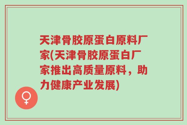 天津骨胶原蛋白原料厂家(天津骨胶原蛋白厂家推出高质量原料,助力健康产业发展)-第1张图片-超越 天津骨胶原蛋白原料厂家(天津骨胶原蛋白厂家推出高质量原料,助力健康产业发展)-第1张图片-超越