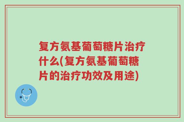 复方氨基葡萄糖片治疗什么(复方氨基葡萄糖片的治疗功效及用途)-第1张图片-超越 复方氨基葡萄糖片治疗什么(复方氨基葡萄糖片的治疗功效及用途)-第1张图片-超越