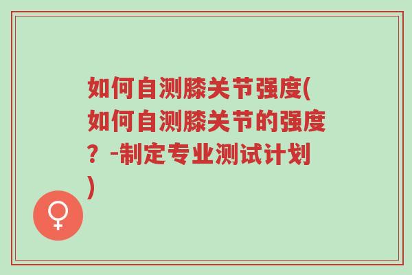 如何自测膝关节强度(如何自测膝关节的强度?-制定专业测试计划)-第1张图片-超越 如何自测膝关节强度(如何自测膝关节的强度?-制定专业测试计划)-第1张图片-超越