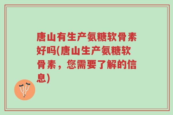 唐山有生产氨糖软骨素好吗(唐山生产氨糖软骨素,您需要了解的信息)-第1张图片-超越 唐山有生产氨糖软骨素好吗(唐山生产氨糖软骨素,您需要了解的信息)-第1张图片-超越