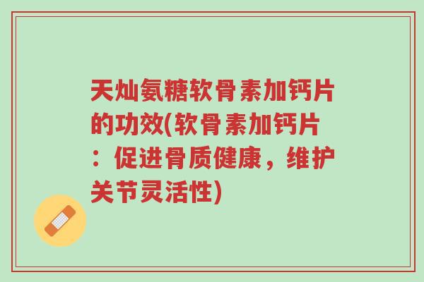 天灿氨糖软骨素加钙片的功效(软骨素加钙片:促进骨质健康,维护关节灵活性)-第1张图片-超越 天灿氨糖软骨素加钙片的功效(软骨素加钙片:促进骨质健康,维护关节灵活性)-第1张图片-超越