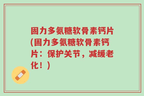 固力多氨糖软骨素钙片(固力多氨糖软骨素钙片:保护关节,减缓老化!)-第1张图片-超越 固力多氨糖软骨素钙片(固力多氨糖软骨素钙片:保护关节,减缓老化!)-第1张图片-超越