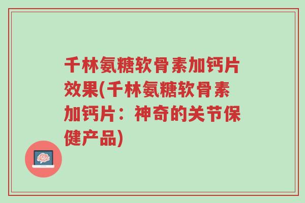 千林氨糖软骨素加钙片效果(千林氨糖软骨素加钙片:神奇的关节保健产品)-第1张图片-超越 千林氨糖软骨素加钙片效果(千林氨糖软骨素加钙片:神奇的关节保健产品)-第1张图片-超越