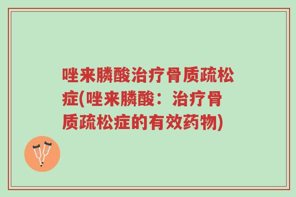 唑来膦酸治疗骨质疏松症(唑来膦酸:治疗骨质疏松症的有效药物)-第1张图片-超越 唑来膦酸治疗骨质疏松症(唑来膦酸:治疗骨质疏松症的有效药物)-第1张图片-超越