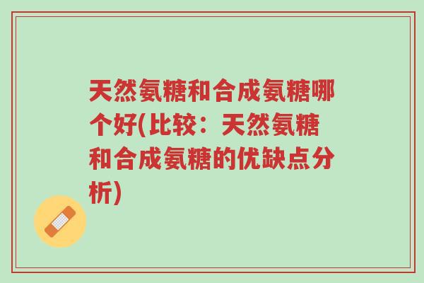 天然氨糖和合成氨糖哪个好(比较:天然氨糖和合成氨糖的优缺点分析)-第1张图片-超越 天然氨糖和合成氨糖哪个好(比较:天然氨糖和合成氨糖的优缺点分析)-第1张图片-超越