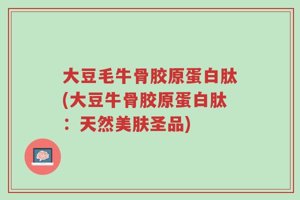 大豆毛牛骨胶原蛋白肽(大豆牛骨胶原蛋白肽:天然美肤圣品)-第1张图片-超越 大豆毛牛骨胶原蛋白肽(大豆牛骨胶原蛋白肽:天然美肤圣品)-第1张图片-超越