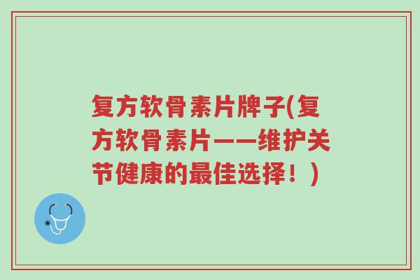 复方软骨素片牌子(复方软骨素片——维护关节健康的最佳选择!)-第1张图片-超越 复方软骨素片牌子(复方软骨素片——维护关节健康的最佳选择!)-第1张图片-超越