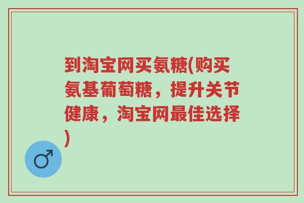 到淘宝网买氨糖(购买氨基葡萄糖,提升关节健康,淘宝网最佳选择)-第1张图片-超越 到淘宝网买氨糖(购买氨基葡萄糖,提升关节健康,淘宝网最佳选择)-第1张图片-超越