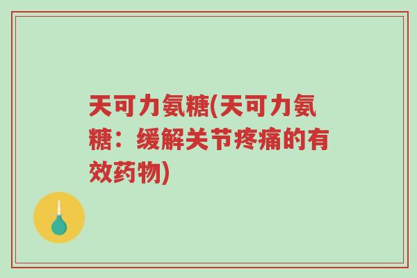 天可力氨糖(天可力氨糖:缓解关节疼痛的有效药物)-第1张图片-超越 天可力氨糖(天可力氨糖:缓解关节疼痛的有效药物)-第1张图片-超越
