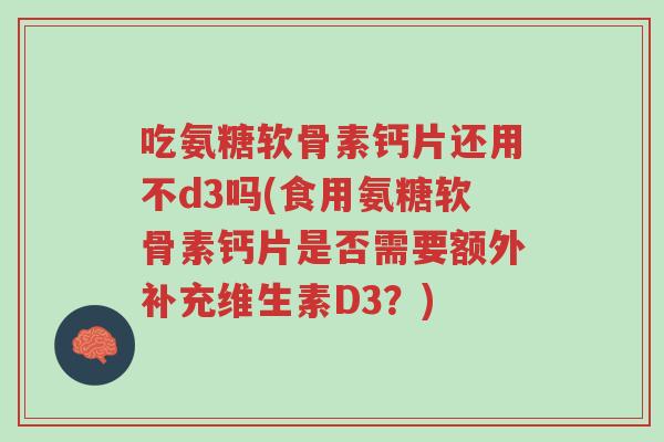 吃氨糖软骨素钙片还用不d3吗(食用氨糖软骨素钙片是否需要额外补充维生素D3？)-第1张图片-超越